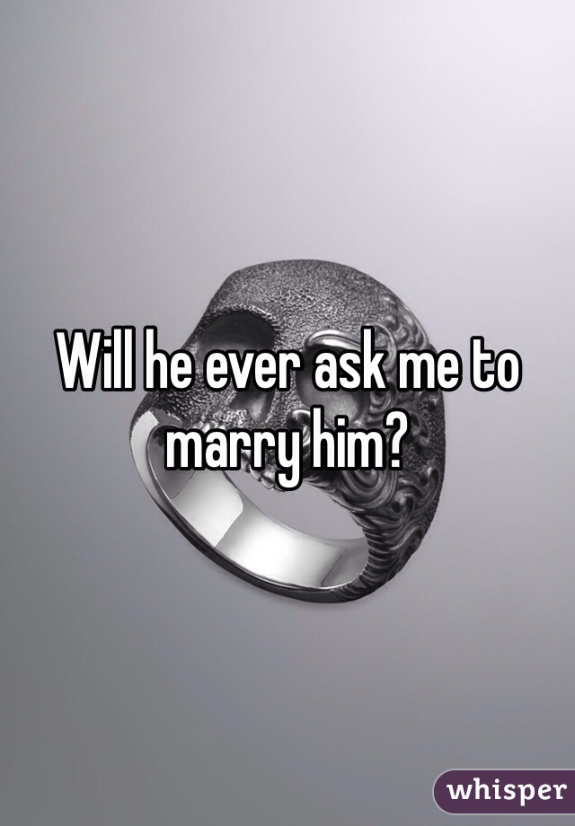 Will he ever ask me to marry him? 