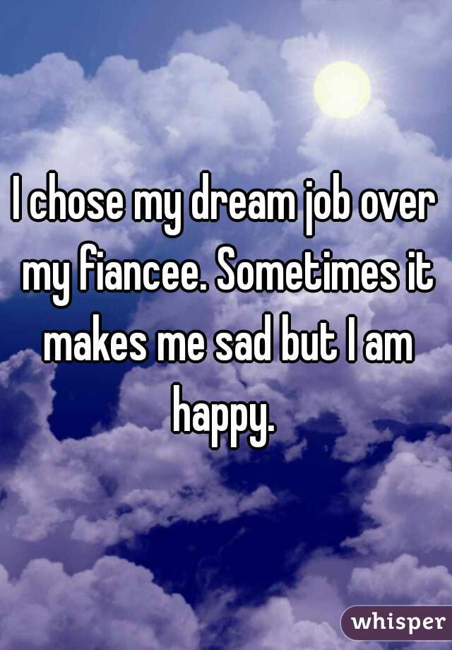 I chose my dream job over my fiancee. Sometimes it makes me sad but I am happy. 