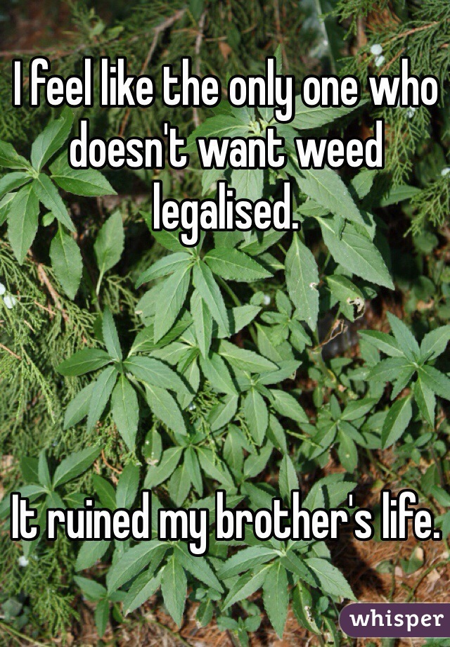 I feel like the only one who doesn't want weed legalised. 




It ruined my brother's life. 