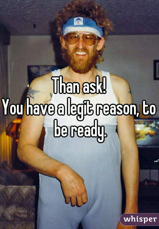 Than ask!
You have a legit reason, to be ready.