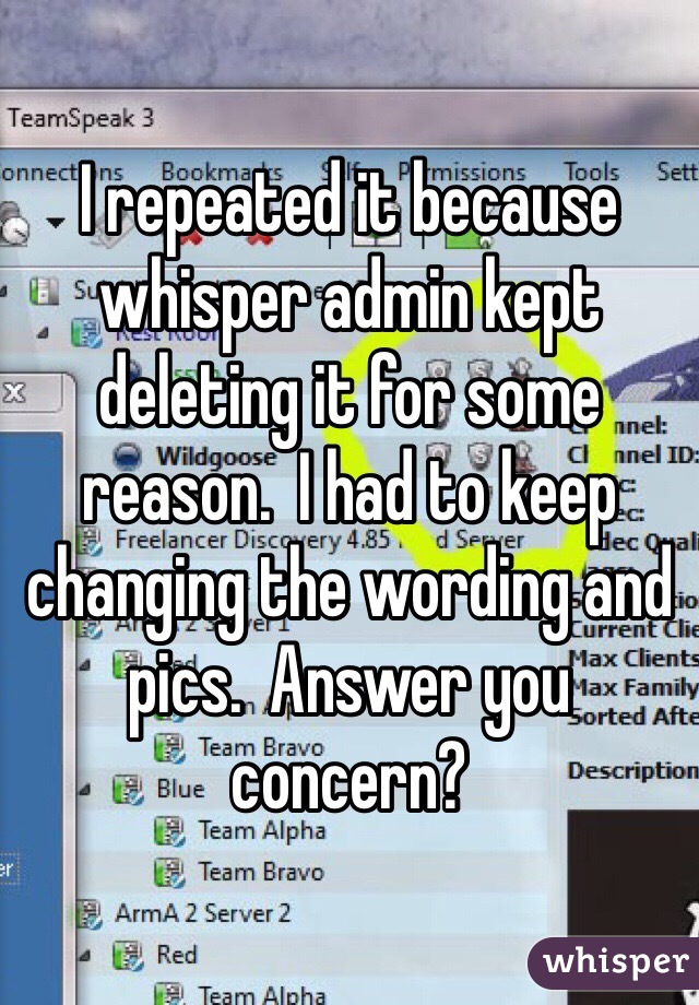 I repeated it because whisper admin kept deleting it for some reason.  I had to keep changing the wording and pics.  Answer you concern? 