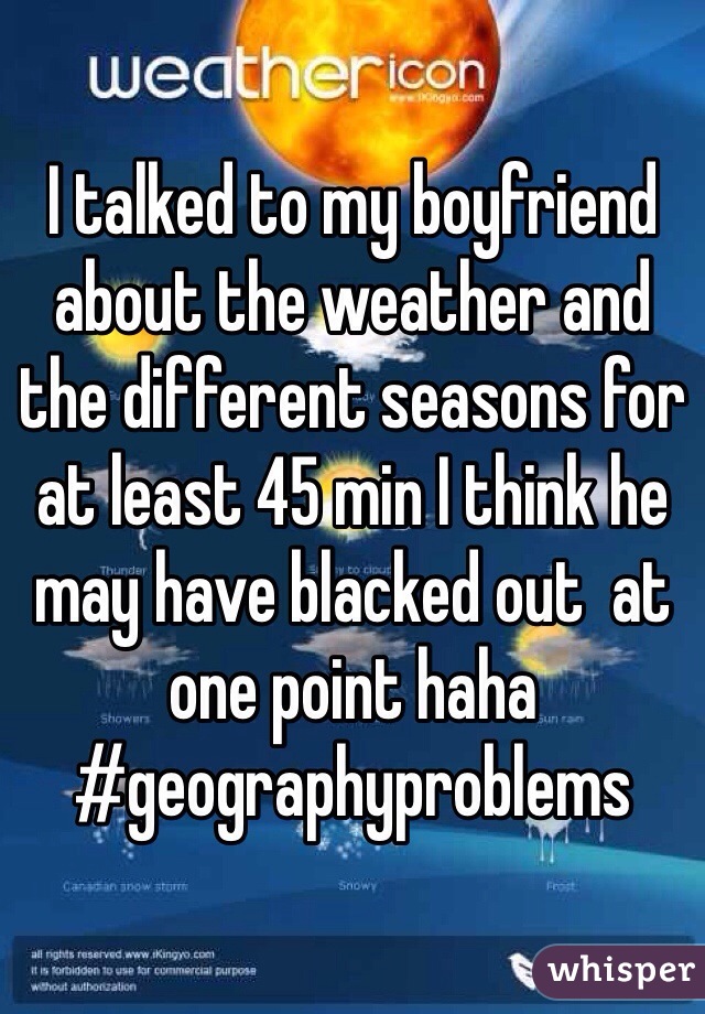 I talked to my boyfriend about the weather and the different seasons for at least 45 min I think he may have blacked out  at one point haha
#geographyproblems
