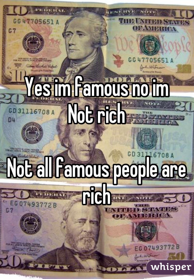 Yes im famous no im
Not rich

Not all famous people are rich
