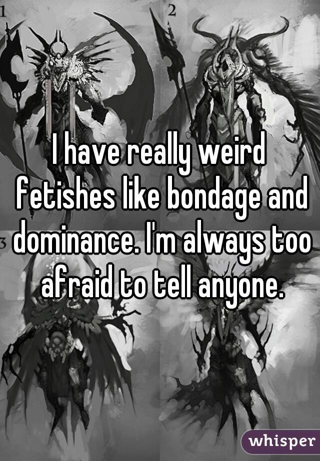 I have really weird fetishes like bondage and dominance. I'm always too afraid to tell anyone.