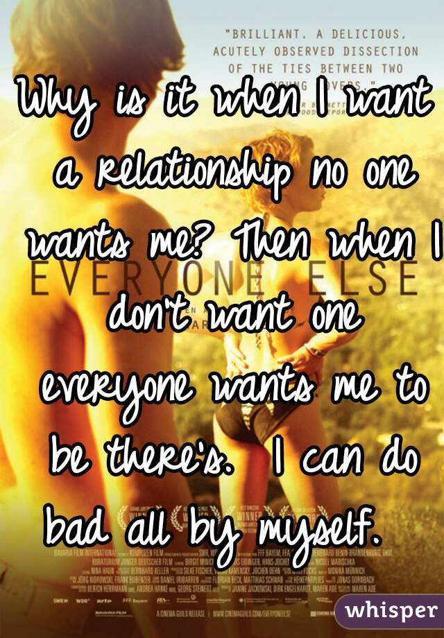 Why is it when I want a relationship no one wants me? Then when I don't want one everyone wants me to be there's.  I can do bad all by myself.  