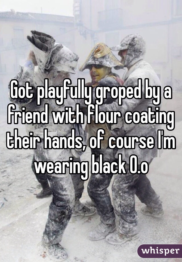 Got playfully groped by a friend with flour coating their hands, of course I'm wearing black 0.o