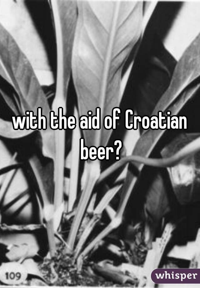with the aid of Croatian beer?
