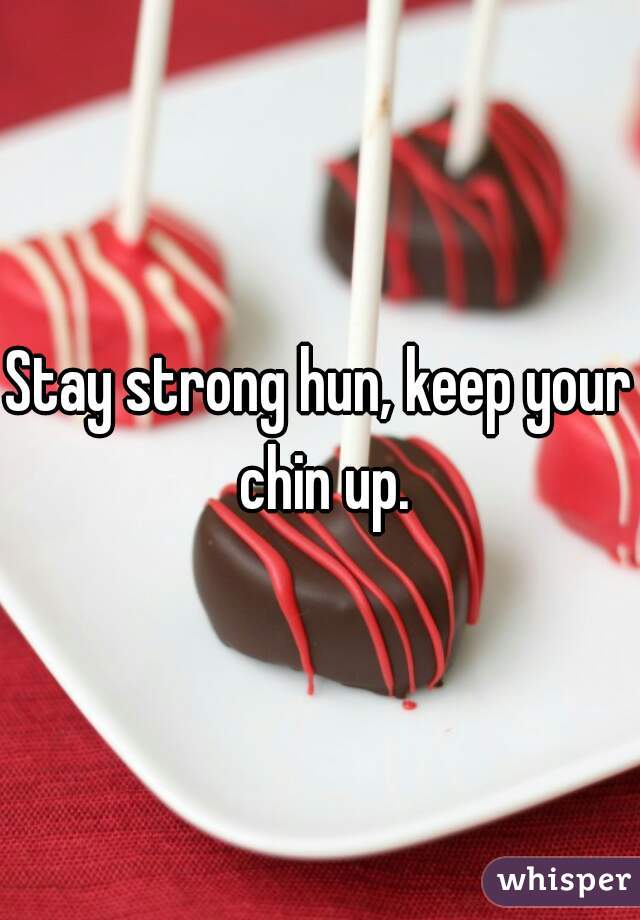 Stay strong hun, keep your chin up.