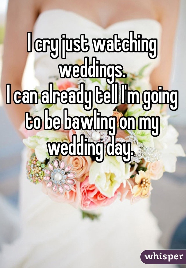 I cry just watching weddings.
I can already tell I'm going to be bawling on my wedding day. 