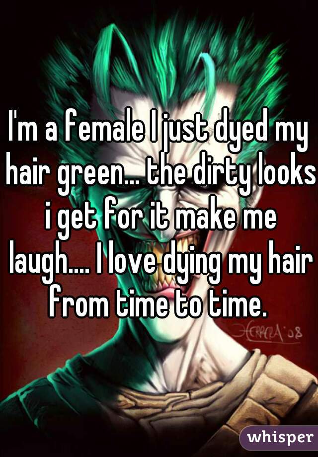 I'm a female I just dyed my hair green... the dirty looks i get for it make me laugh.... I love dying my hair from time to time. 