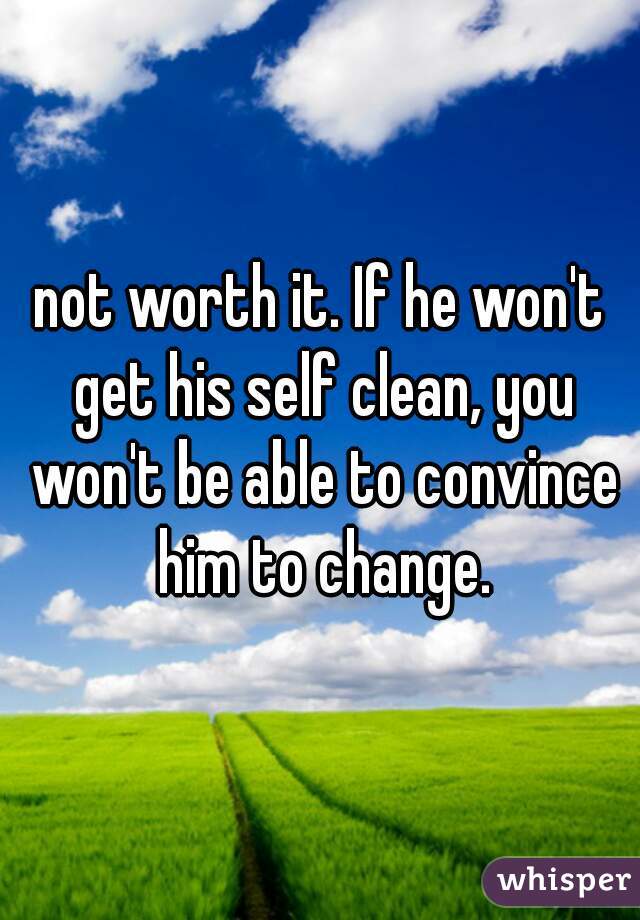 not worth it. If he won't get his self clean, you won't be able to convince him to change.