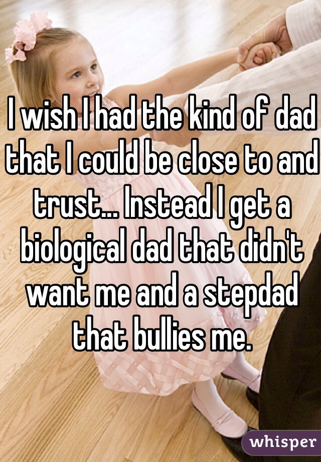 I wish I had the kind of dad that I could be close to and trust... Instead I get a biological dad that didn't want me and a stepdad that bullies me.
