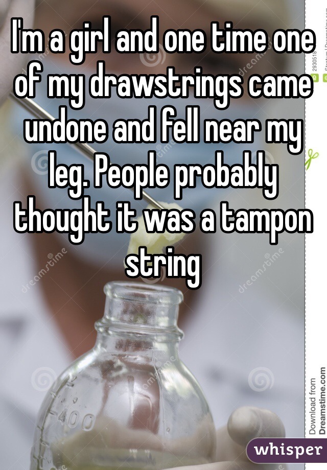 I'm a girl and one time one of my drawstrings came undone and fell near my leg. People probably thought it was a tampon string