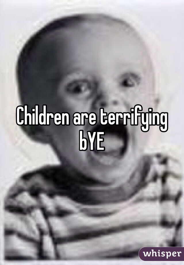 Children are terrifying bYE