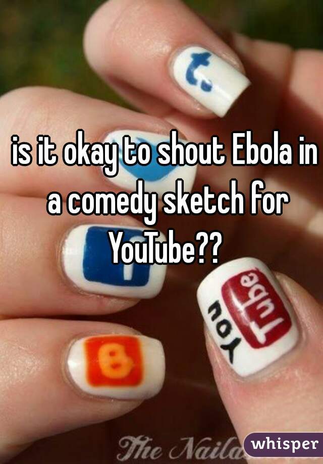 is it okay to shout Ebola in a comedy sketch for YouTube?? 