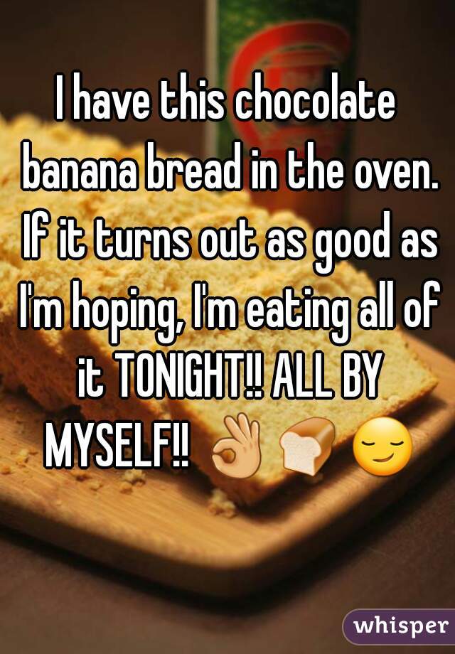 I have this chocolate banana bread in the oven. If it turns out as good as I'm hoping, I'm eating all of it TONIGHT!! ALL BY MYSELF!! 👌🍞😏   
