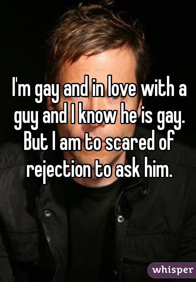 I'm gay and in love with a guy and I know he is gay. But I am to scared of rejection to ask him.