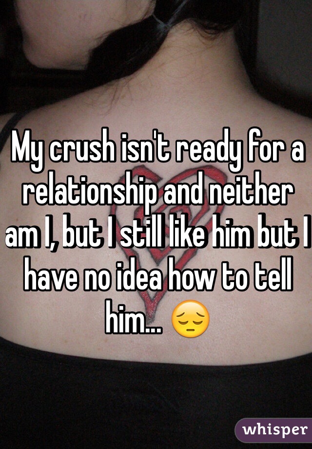 My crush isn't ready for a relationship and neither am I, but I still like him but I have no idea how to tell him... 😔