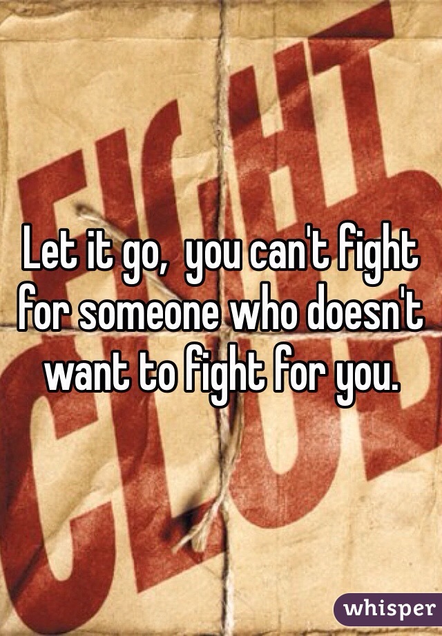 Let it go,  you can't fight for someone who doesn't want to fight for you.