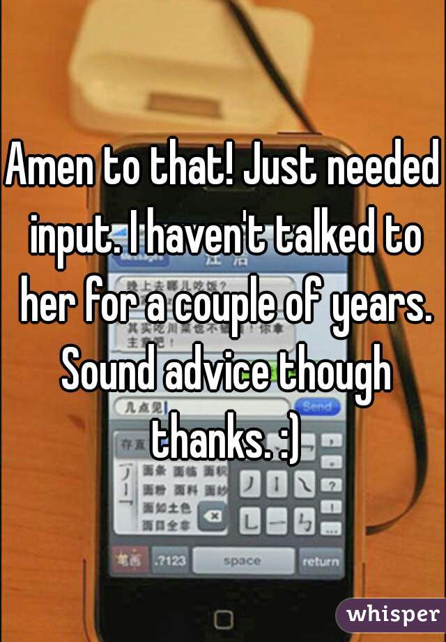 Amen to that! Just needed input. I haven't talked to her for a couple of years. Sound advice though thanks. :)