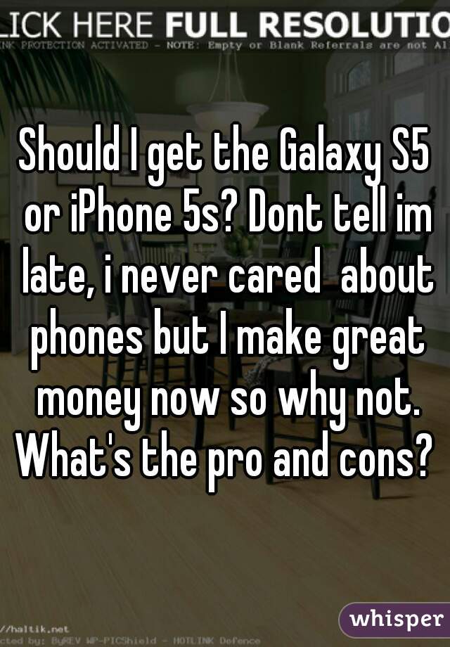 Should I get the Galaxy S5 or iPhone 5s? Dont tell im late, i never cared  about phones but I make great money now so why not. What's the pro and cons? 