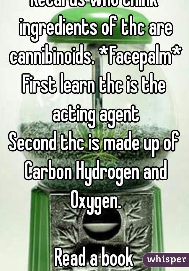 Retards who think ingredients of thc are cannibinoids. *Facepalm*
First learn thc is the acting agent
Second thc is made up of Carbon Hydrogen and Oxygen.

Read a book