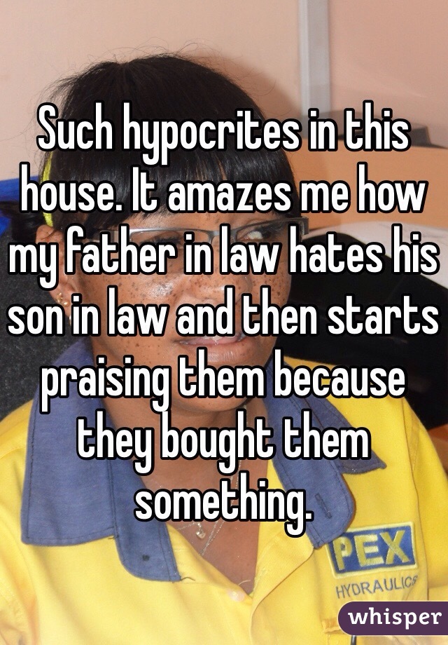 Such hypocrites in this house. It amazes me how my father in law hates his son in law and then starts praising them because they bought them something. 