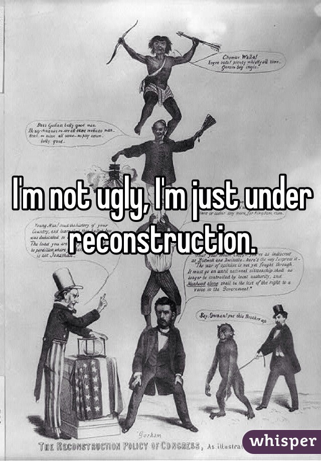 I'm not ugly, I'm just under reconstruction.