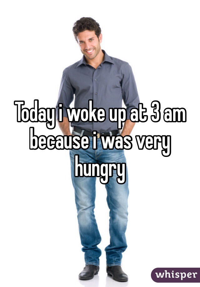 Today i woke up at 3 am because i was very hungry