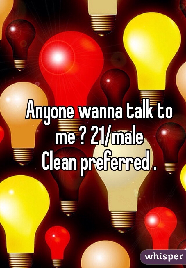Anyone wanna talk to me ? 21/male 
Clean preferred . 