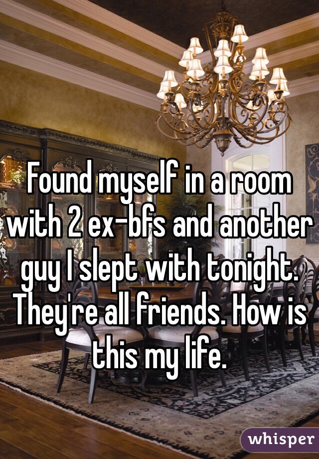 Found myself in a room with 2 ex-bfs and another guy I slept with tonight. They're all friends. How is this my life. 
