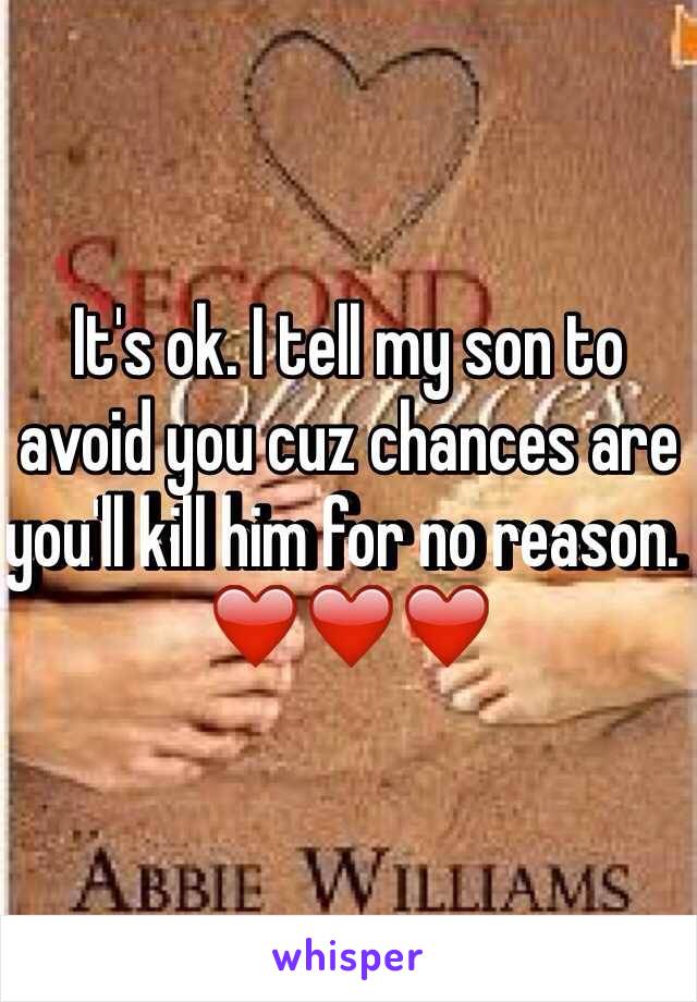 It's ok. I tell my son to avoid you cuz chances are you'll kill him for no reason. ❤️❤️❤️