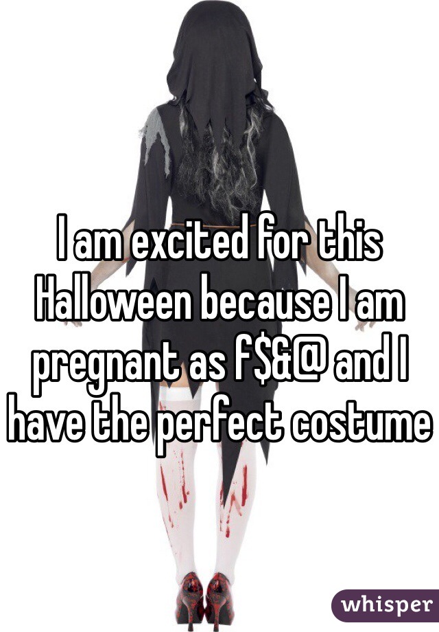 I am excited for this Halloween because I am pregnant as f$&@ and I have the perfect costume 
