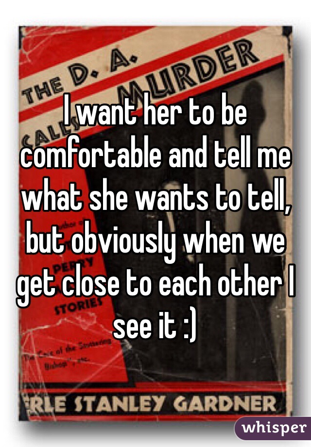 I want her to be comfortable and tell me what she wants to tell, but obviously when we get close to each other I see it :)