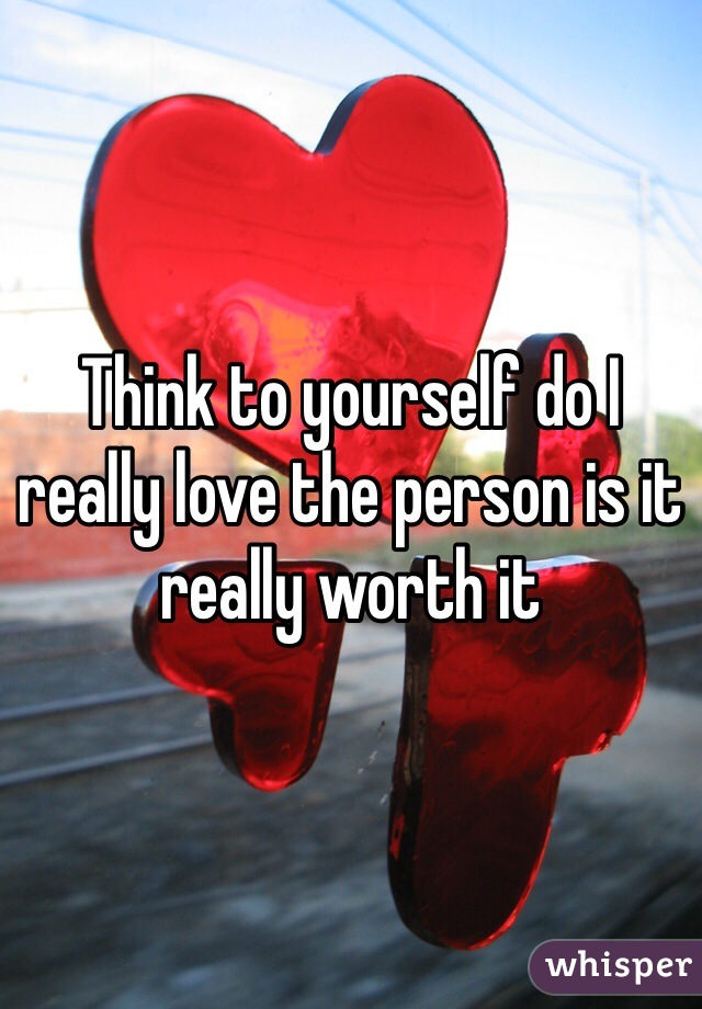 Think to yourself do I really love the person is it really worth it 