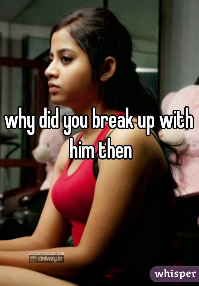why did you break up with him then