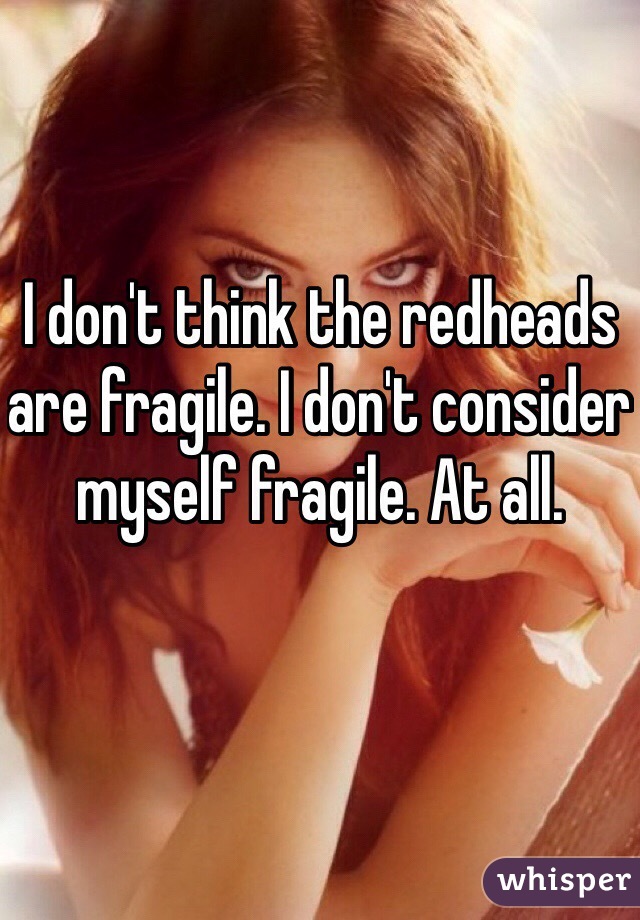 I don't think the redheads are fragile. I don't consider myself fragile. At all. 