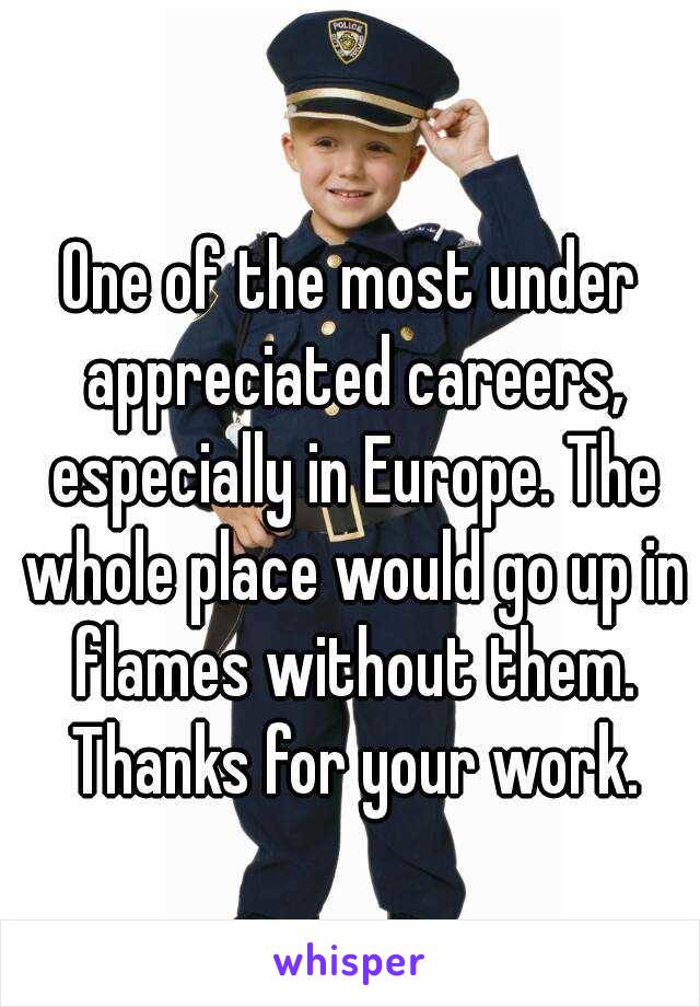 One of the most under appreciated careers, especially in Europe. The whole place would go up in flames without them. Thanks for your work.