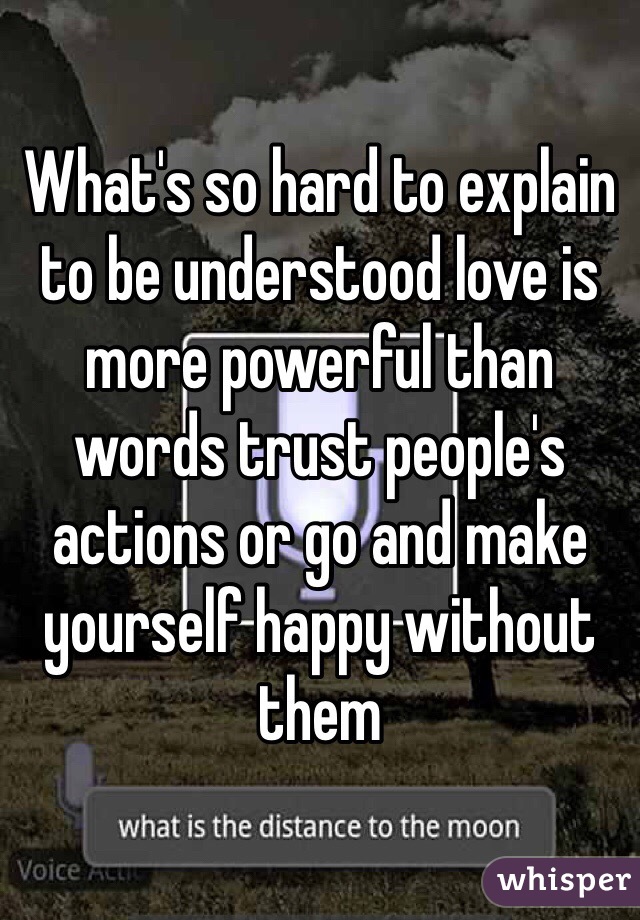 What's so hard to explain to be understood love is more powerful than words trust people's actions or go and make yourself happy without them 