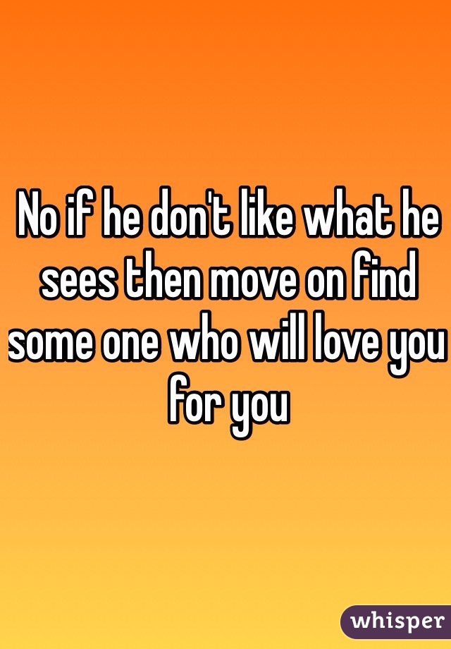 No if he don't like what he sees then move on find some one who will love you for you 