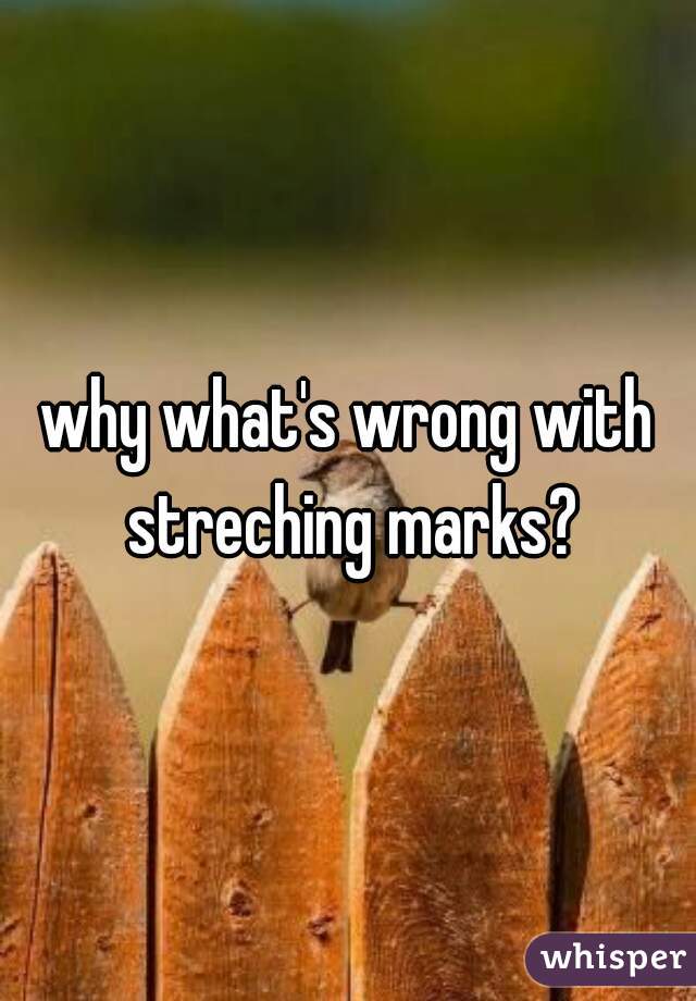 why what's wrong with streching marks?