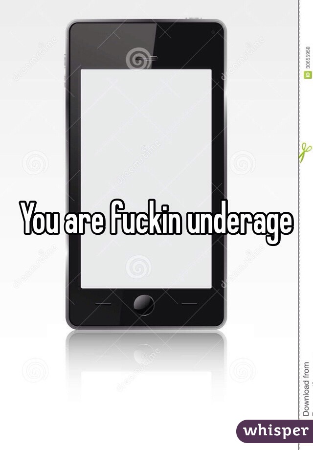You are fuckin underage 