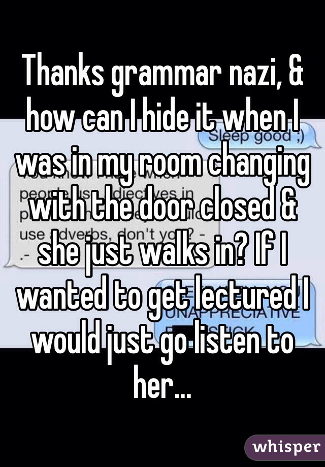 Thanks grammar nazi, & how can I hide it when I was in my room changing with the door closed & she just walks in? If I wanted to get lectured I would just go listen to her...