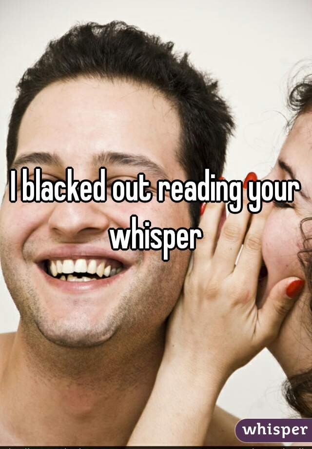 I blacked out reading your whisper 