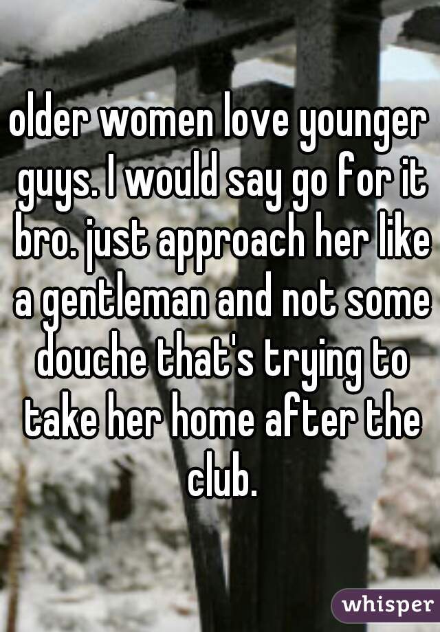 older women love younger guys. I would say go for it bro. just approach her like a gentleman and not some douche that's trying to take her home after the club.