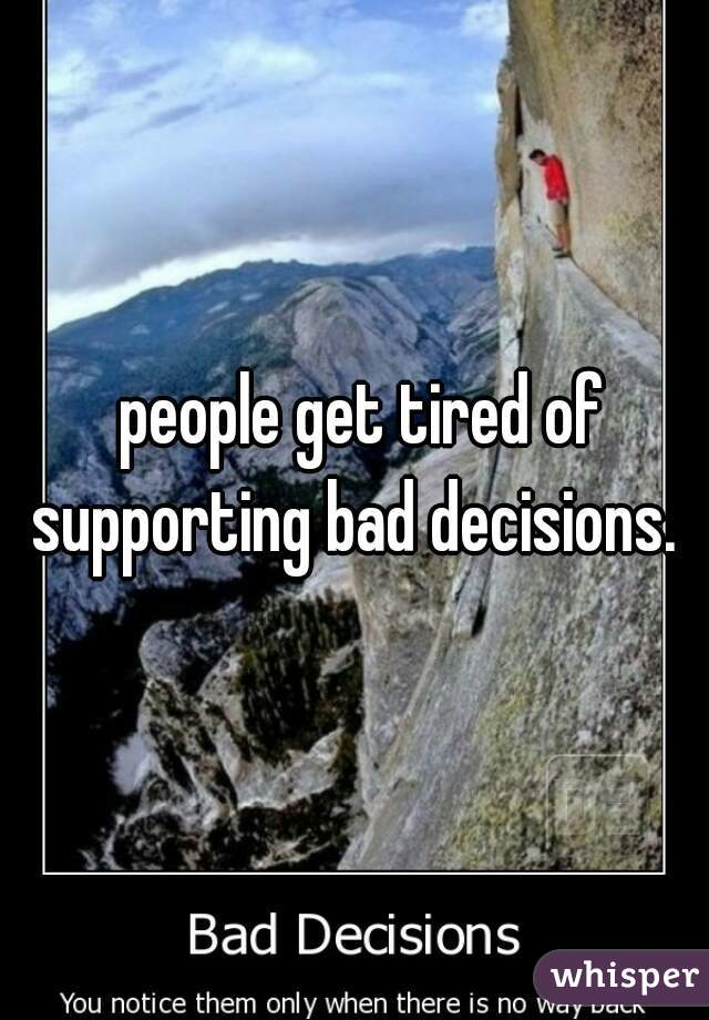 people get tired of supporting bad decisions.  