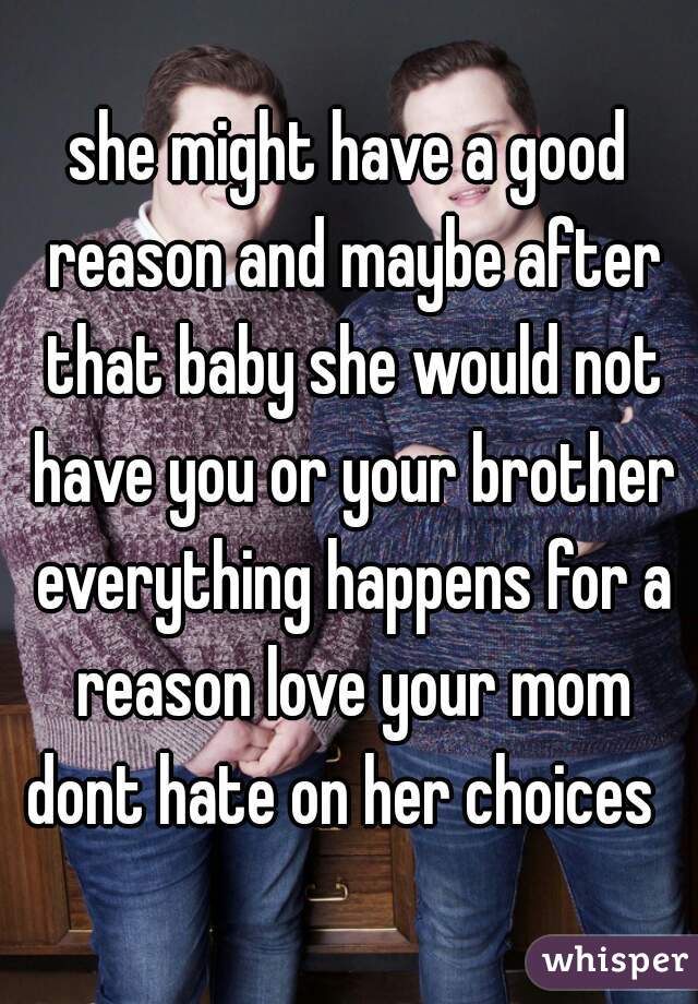 she might have a good reason and maybe after that baby she would not have you or your brother everything happens for a reason love your mom dont hate on her choices  