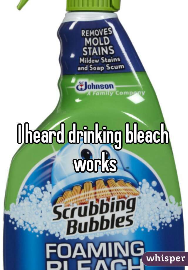 I heard drinking bleach works