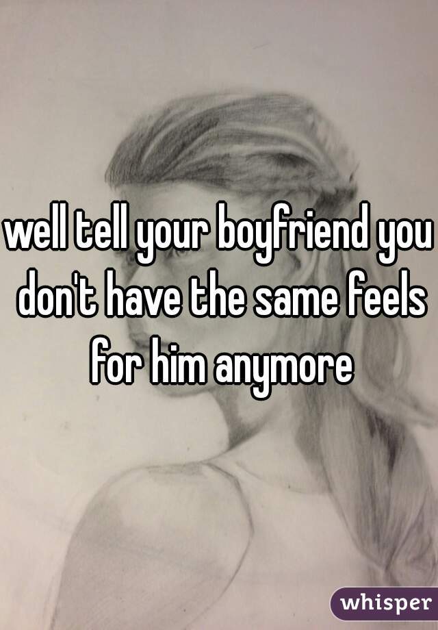 well tell your boyfriend you don't have the same feels for him anymore