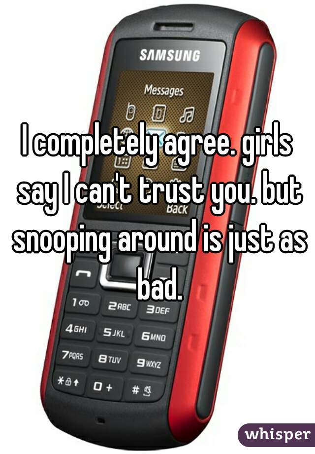 I completely agree. girls say I can't trust you. but snooping around is just as bad.